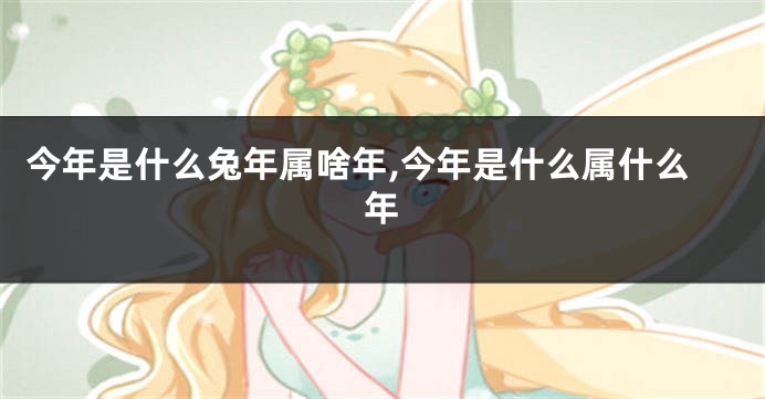今年是什么兔年属啥年,今年是什么属什么年