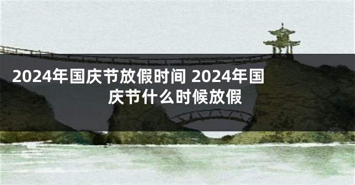 2024年国庆节放假时间 2024年国庆节什么时候放假
