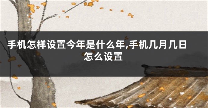 手机怎样设置今年是什么年,手机几月几日怎么设置
