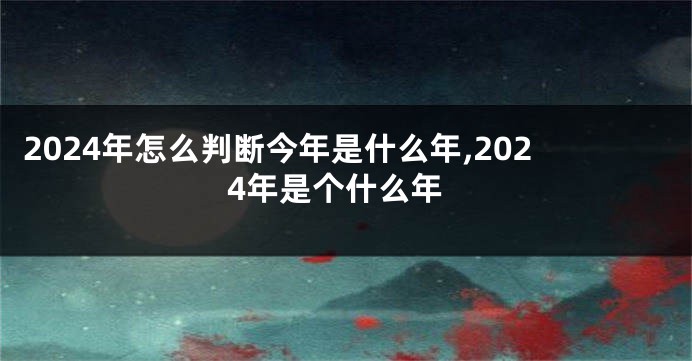 2024年怎么判断今年是什么年,2024年是个什么年