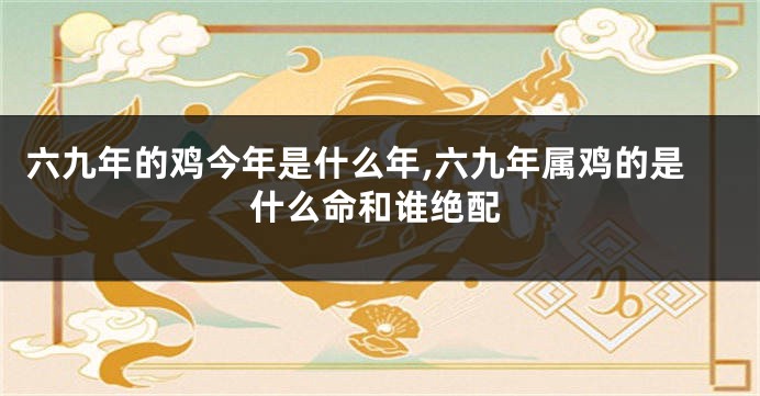 六九年的鸡今年是什么年,六九年属鸡的是什么命和谁绝配