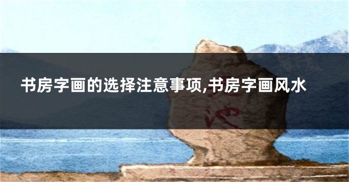 书房字画的选择注意事项,书房字画风水
