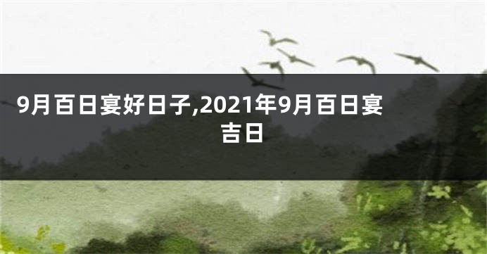 9月百日宴好日子,2021年9月百日宴吉日