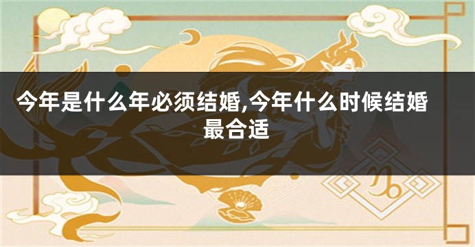 今年是什么年必须结婚,今年什么时候结婚最合适