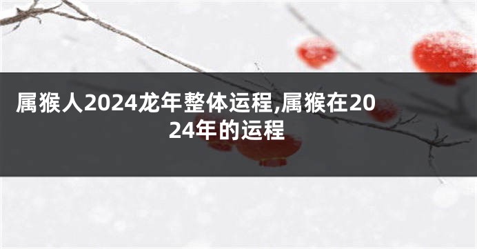 属猴人2024龙年整体运程,属猴在2024年的运程