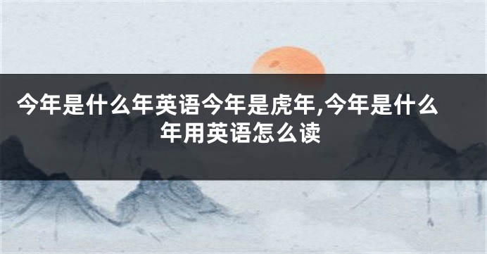 今年是什么年英语今年是虎年,今年是什么年用英语怎么读
