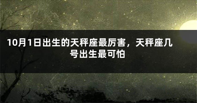 10月1日出生的天秤座最厉害，天秤座几号出生最可怕