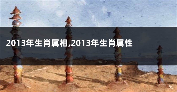2013年生肖属相,2013年生肖属性