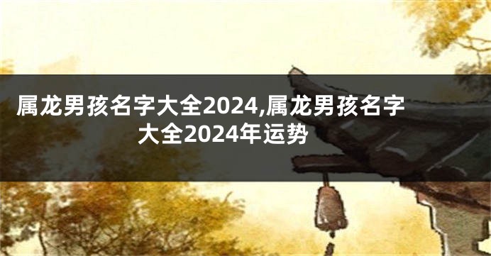属龙男孩名字大全2024,属龙男孩名字大全2024年运势