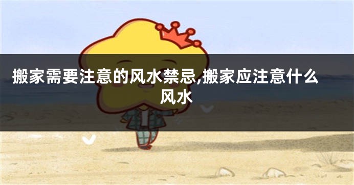 搬家需要注意的风水禁忌,搬家应注意什么风水