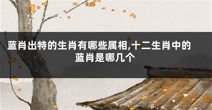 蓝肖出特的生肖有哪些属相,十二生肖中的蓝肖是哪几个