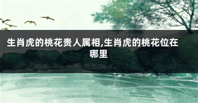 生肖虎的桃花贵人属相,生肖虎的桃花位在哪里