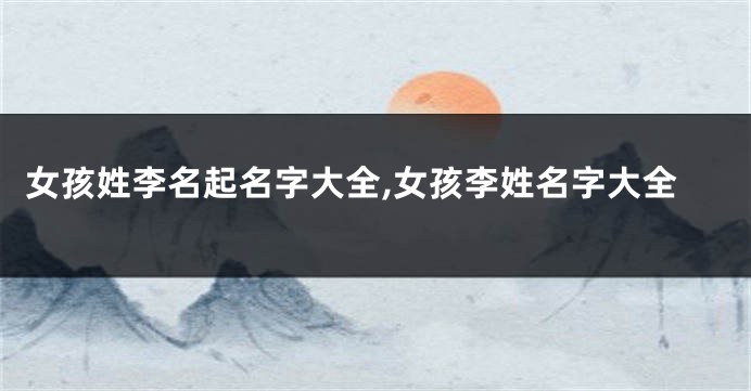 女孩姓李名起名字大全,女孩李姓名字大全