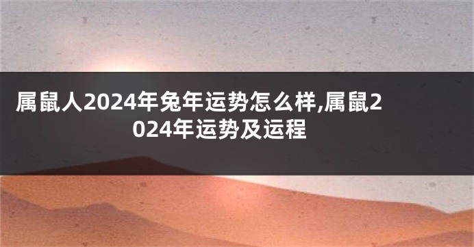 属鼠人2024年兔年运势怎么样,属鼠2024年运势及运程
