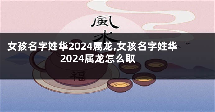 女孩名字姓华2024属龙,女孩名字姓华2024属龙怎么取