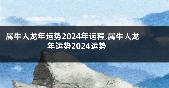 属牛人龙年运势2024年运程,属牛人龙年运势2024运势