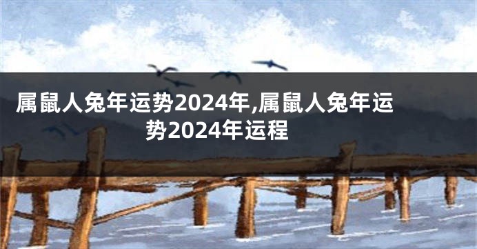 属鼠人兔年运势2024年,属鼠人兔年运势2024年运程