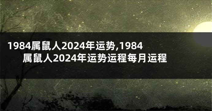 1984属鼠人2024年运势,1984属鼠人2024年运势运程每月运程