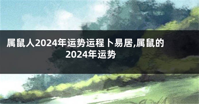 属鼠人2024年运势运程卜易居,属鼠的2024年运势