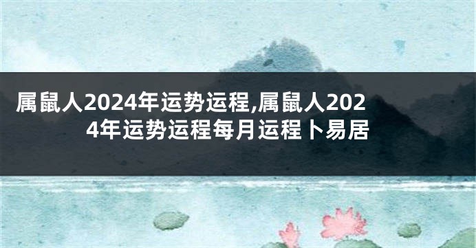 属鼠人2024年运势运程,属鼠人2024年运势运程每月运程卜易居