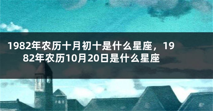1982年农历十月初十是什么星座，1982年农历10月20日是什么星座