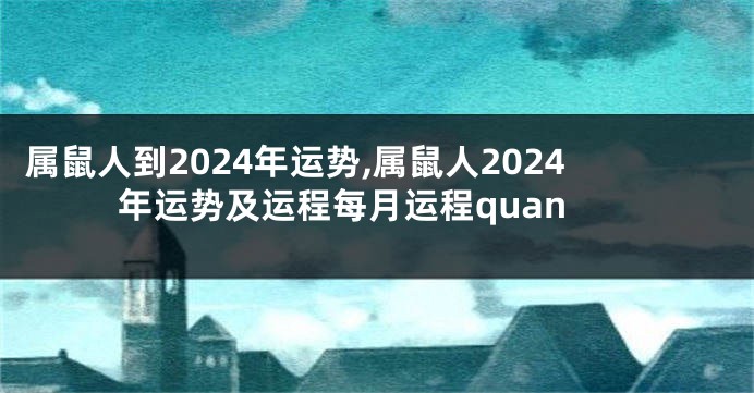 属鼠人到2024年运势,属鼠人2024年运势及运程每月运程quan