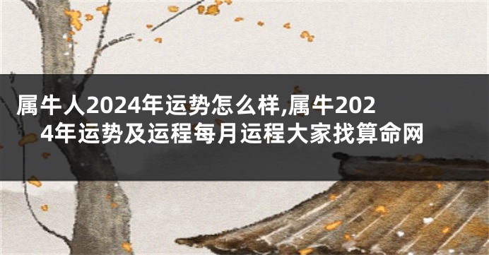 属牛人2024年运势怎么样,属牛2024年运势及运程每月运程大家找算命网