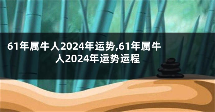 61年属牛人2024年运势,61年属牛人2024年运势运程