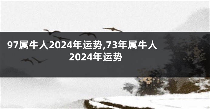 97属牛人2024年运势,73年属牛人2024年运势