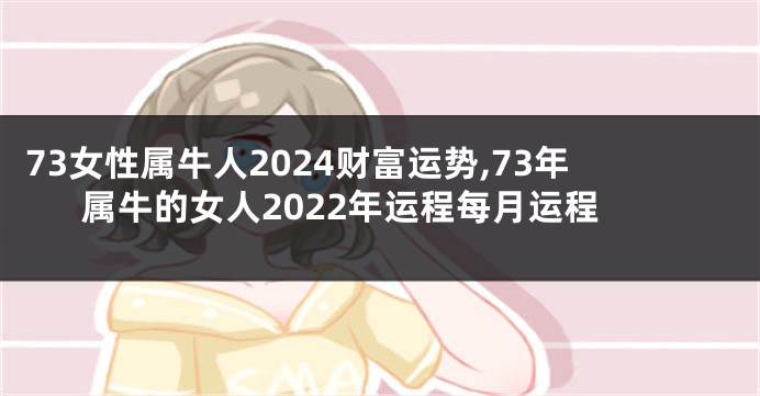 73女性属牛人2024财富运势,73年属牛的女人2022年运程每月运程