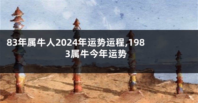 83年属牛人2024年运势运程,1983属牛今年运势