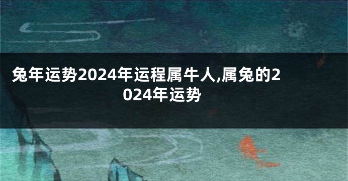 兔年运势2024年运程属牛人,属兔的2024年运势