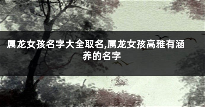 属龙女孩名字大全取名,属龙女孩高雅有涵养的名字