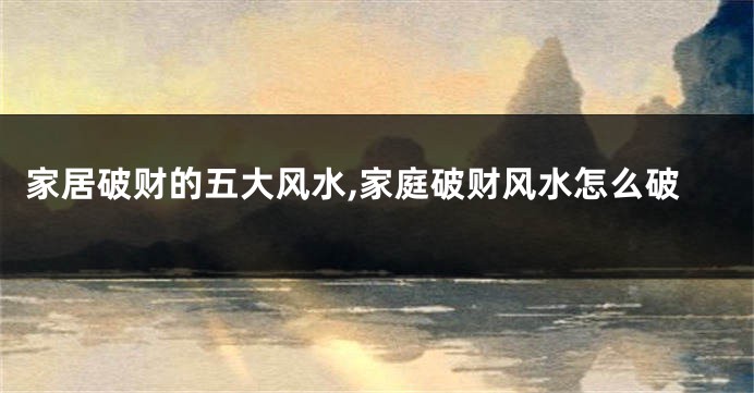 家居破财的五大风水,家庭破财风水怎么破