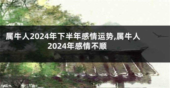 属牛人2024年下半年感情运势,属牛人2024年感情不顺