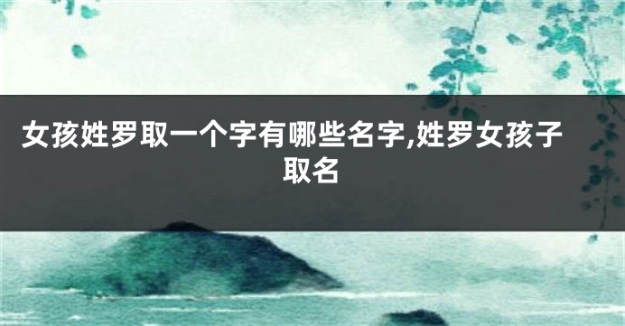 女孩姓罗取一个字有哪些名字,姓罗女孩子取名