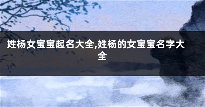 姓杨女宝宝起名大全,姓杨的女宝宝名字大全
