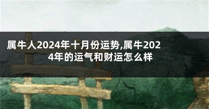 属牛人2024年十月份运势,属牛2024年的运气和财运怎么样