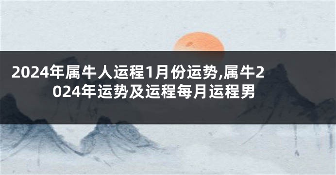 2024年属牛人运程1月份运势,属牛2024年运势及运程每月运程男