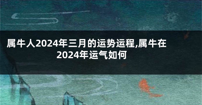 属牛人2024年三月的运势运程,属牛在2024年运气如何