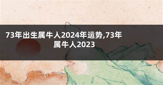 73年出生属牛人2024年运势,73年属牛人2023