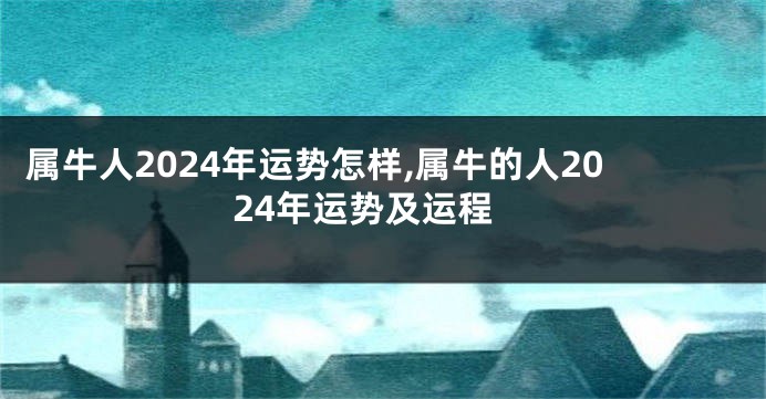 属牛人2024年运势怎样,属牛的人2024年运势及运程
