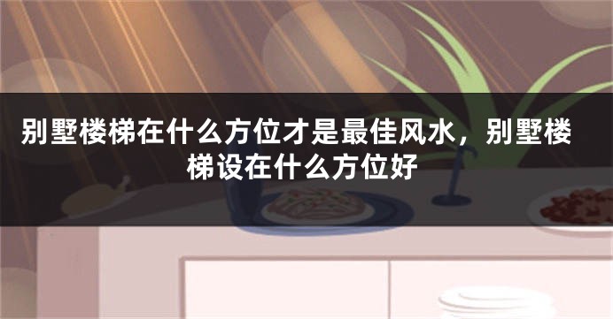 别墅楼梯在什么方位才是最佳风水，别墅楼梯设在什么方位好