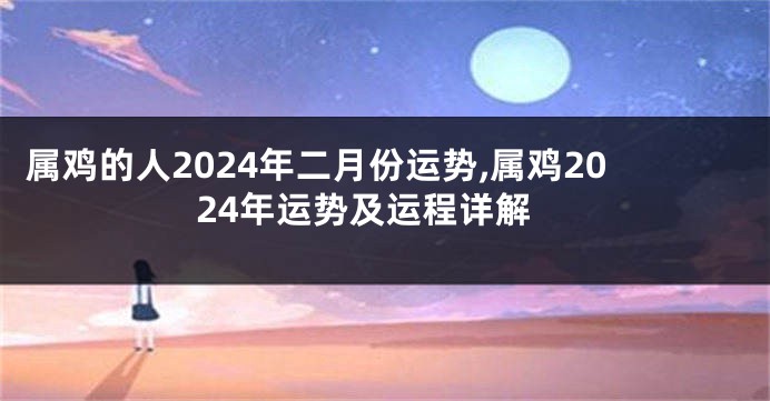 属鸡的人2024年二月份运势,属鸡2024年运势及运程详解