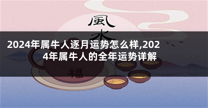 2024年属牛人逐月运势怎么样,2024年属牛人的全年运势详解