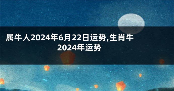 属牛人2024年6月22日运势,生肖牛2024年运势