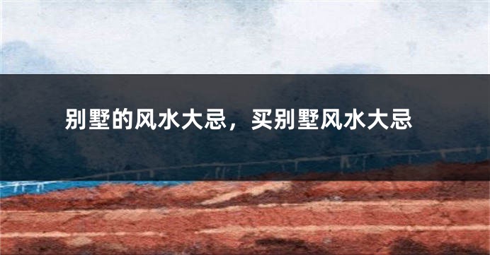 别墅的风水大忌，买别墅风水大忌