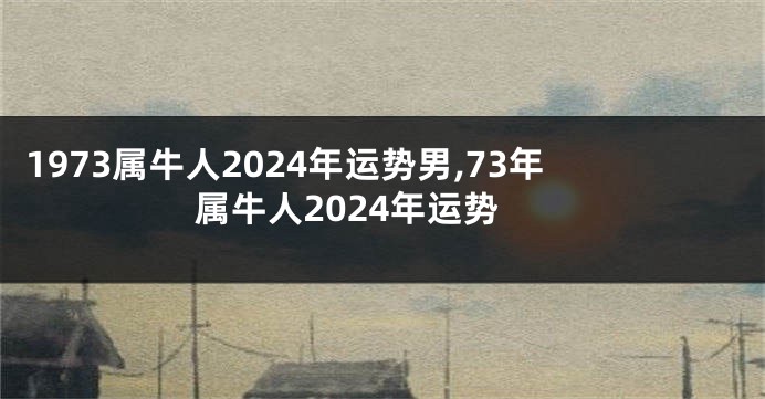 1973属牛人2024年运势男,73年属牛人2024年运势