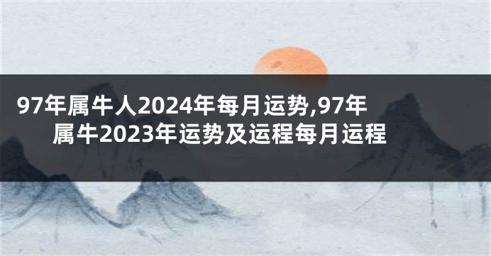 97年属牛人2024年每月运势,97年属牛2023年运势及运程每月运程