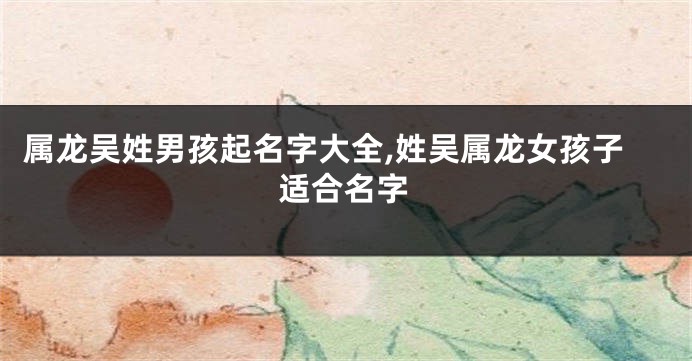 属龙吴姓男孩起名字大全,姓吴属龙女孩子适合名字